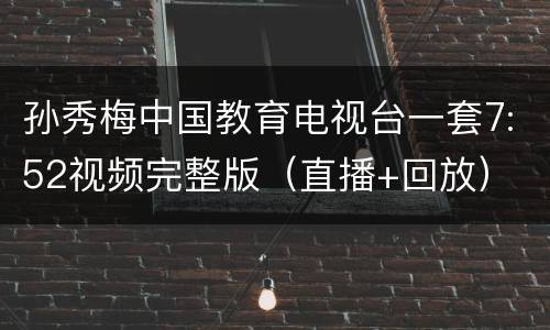 孙秀梅中国教育电视台一套7:52视频完整版（直播+回放）