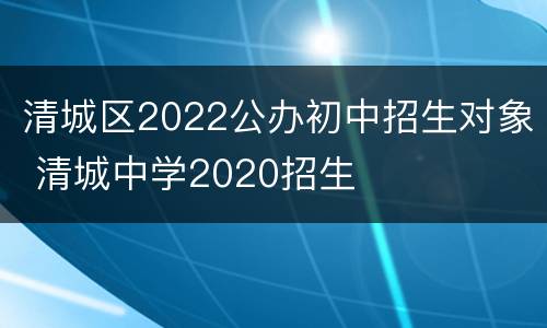 清城区2022公办初中招生对象 清城中学2020招生