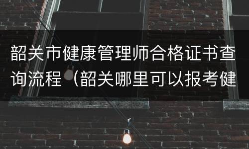 韶关市健康管理师合格证书查询流程（韶关哪里可以报考健康管理师）