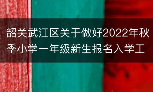 韶关武江区关于做好2022年秋季小学一年级新生报名入学工作的通知
