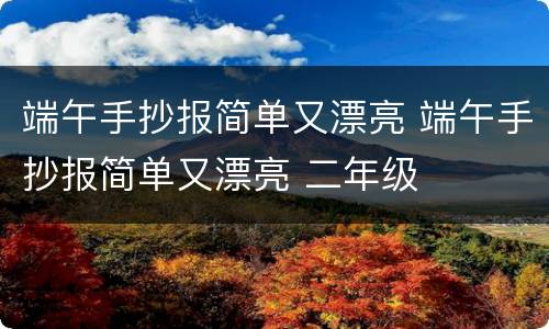 端午手抄报简单又漂亮 端午手抄报简单又漂亮 二年级