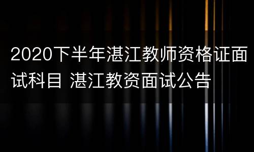 2020下半年湛江教师资格证面试科目 湛江教资面试公告