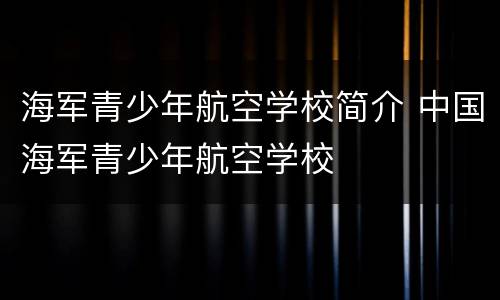 海军青少年航空学校简介 中国海军青少年航空学校