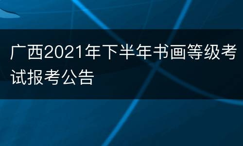 广西2021年下半年书画等级考试报考公告