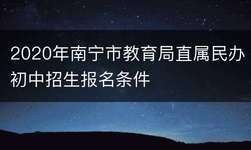2020年南宁市教育局直属民办初中招生报名条件