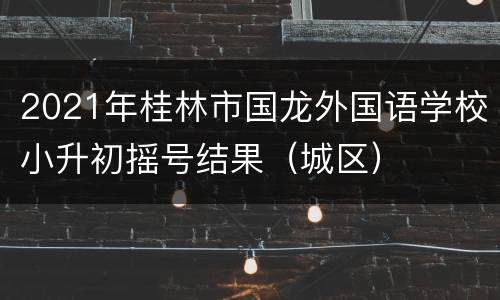2021年桂林市国龙外国语学校小升初摇号结果（城区）