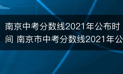 南京中考分数线2021年公布时间 南京市中考分数线2021年公布时间