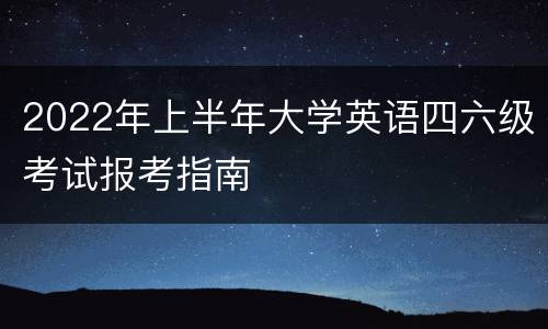2022年上半年大学英语四六级考试报考指南