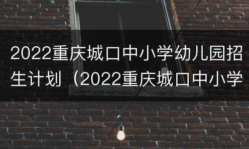 2022重庆城口中小学幼儿园招生计划（2022重庆城口中小学幼儿园招生计划公告）