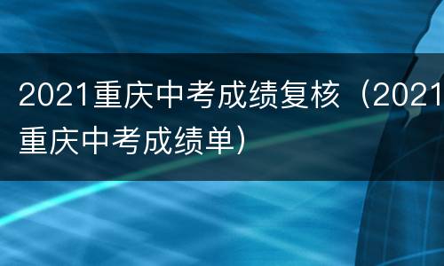 2021重庆中考成绩复核（2021重庆中考成绩单）