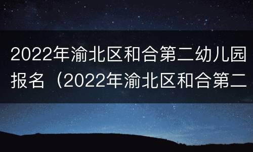 2022年渝北区和合第二幼儿园报名（2022年渝北区和合第二幼儿园报名时间）