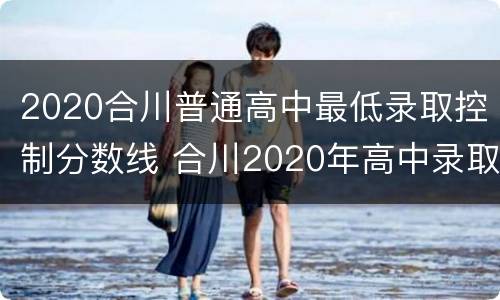 2020合川普通高中最低录取控制分数线 合川2020年高中录取分数线