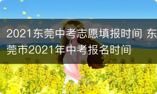 2021东莞中考志愿填报时间 东莞市2021年中考报名时间