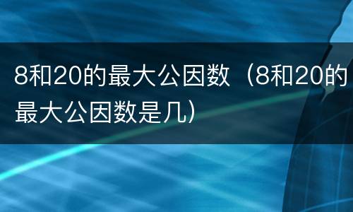 8和20的最大公因数（8和20的最大公因数是几）