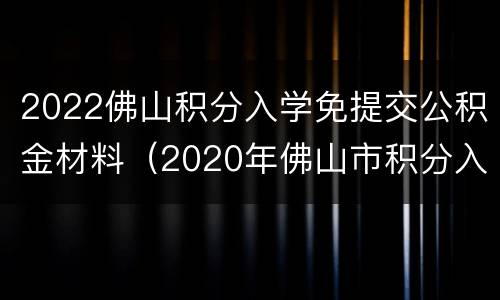 2022佛山积分入学免提交公积金材料（2020年佛山市积分入学表）