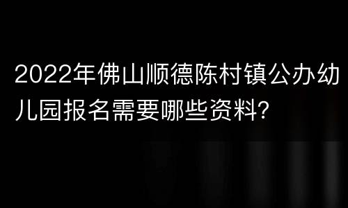 2022年佛山顺德陈村镇公办幼儿园报名需要哪些资料？