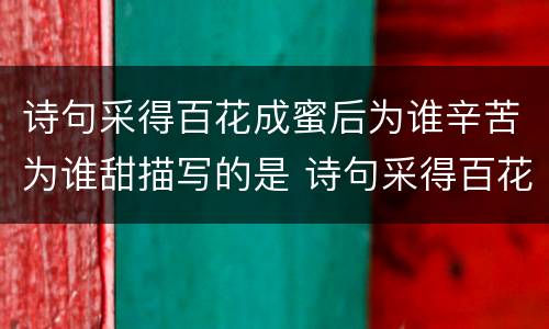 诗句采得百花成蜜后为谁辛苦为谁甜描写的是 诗句采得百花成蜜后为谁辛苦为谁是说谁