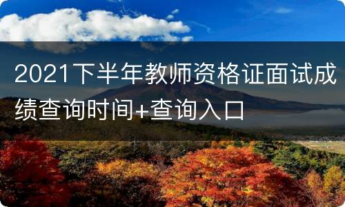 2021下半年教师资格证面试成绩查询时间+查询入口