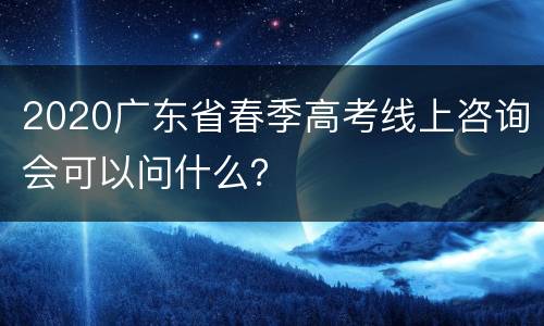 2020广东省春季高考线上咨询会可以问什么？