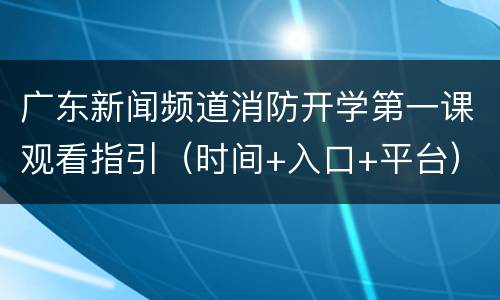广东新闻频道消防开学第一课观看指引（时间+入口+平台）
