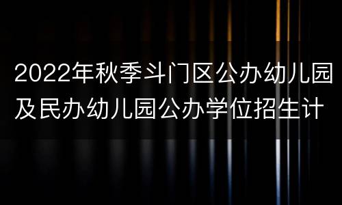 2022年秋季斗门区公办幼儿园及民办幼儿园公办学位招生计划表