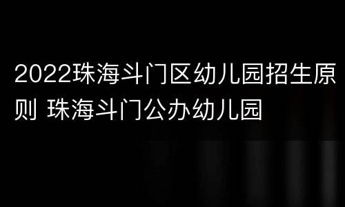 2022珠海斗门区幼儿园招生原则 珠海斗门公办幼儿园