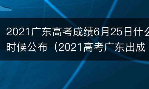 2021广东高考成绩6月25日什么时候公布（2021高考广东出成绩时间）