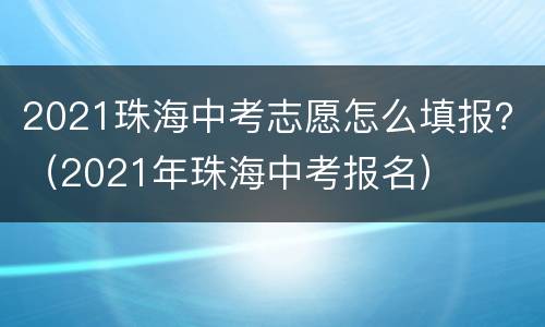 2021珠海中考志愿怎么填报？（2021年珠海中考报名）