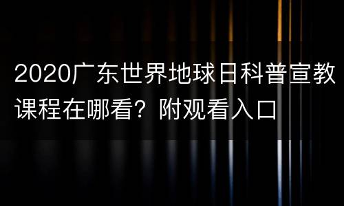 2020广东世界地球日科普宣教课程在哪看？附观看入口