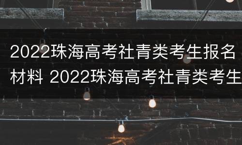 2022珠海高考社青类考生报名材料 2022珠海高考社青类考生报名材料有哪些