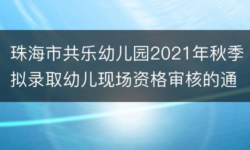 珠海市共乐幼儿园2021年秋季拟录取幼儿现场资格审核的通知