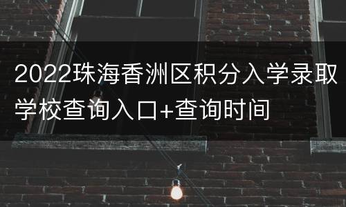 2022珠海香洲区积分入学录取学校查询入口+查询时间