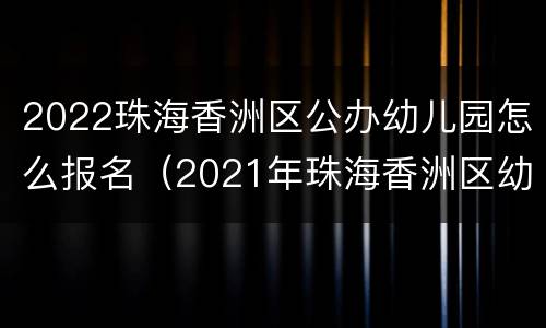 2022珠海香洲区公办幼儿园怎么报名（2021年珠海香洲区幼儿园报名网上报名）