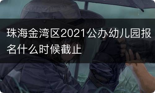 珠海金湾区2021公办幼儿园报名什么时候截止