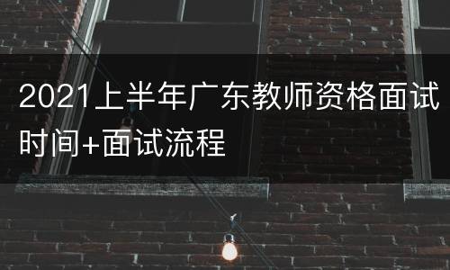 2021上半年广东教师资格面试时间+面试流程