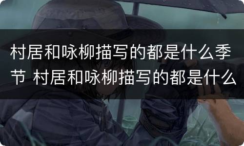 村居和咏柳描写的都是什么季节 村居和咏柳描写的都是什么季节的美丽景象