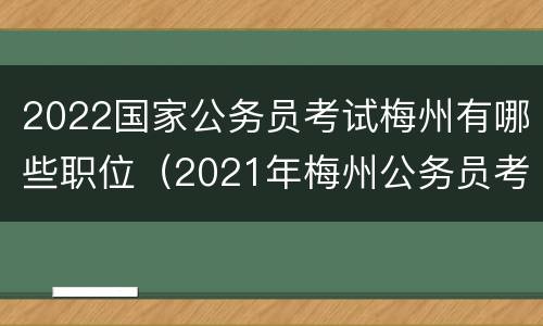 2022国家公务员考试梅州有哪些职位（2021年梅州公务员考试职位表）