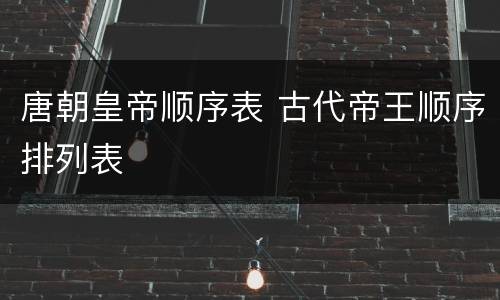 唐朝皇帝顺序表 古代帝王顺序排列表