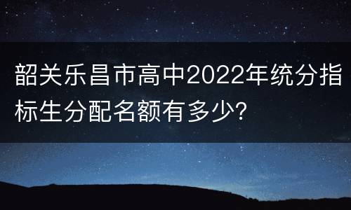 韶关乐昌市高中2022年统分指标生分配名额有多少？