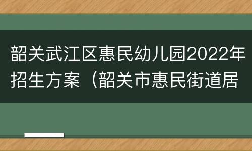 韶关武江区惠民幼儿园2022年招生方案（韶关市惠民街道居委会电话）