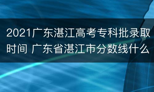 2021广东湛江高考专科批录取时间 广东省湛江市分数线什么时候出