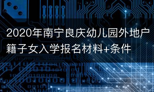 2020年南宁良庆幼儿园外地户籍子女入学报名材料+条件