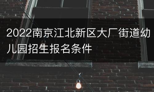 2022南京江北新区大厂街道幼儿园招生报名条件