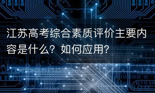 江苏高考综合素质评价主要内容是什么？如何应用？