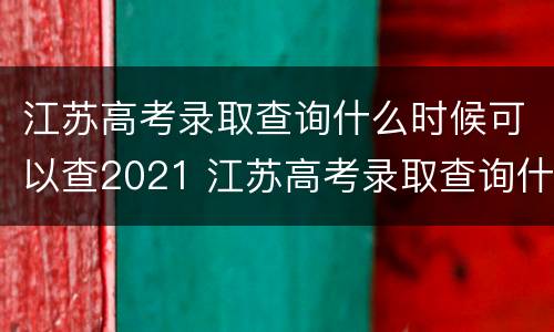 江苏高考录取查询什么时候可以查2021 江苏高考录取查询什么时候开始查询