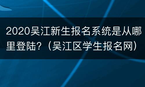 2020吴江新生报名系统是从哪里登陆?（吴江区学生报名网）