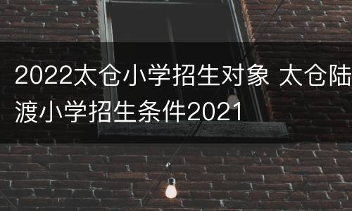 2022太仓小学招生对象 太仓陆渡小学招生条件2021