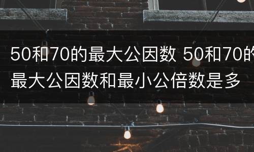 50和70的最大公因数 50和70的最大公因数和最小公倍数是多少