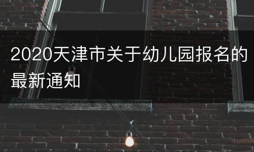2020天津市关于幼儿园报名的最新通知