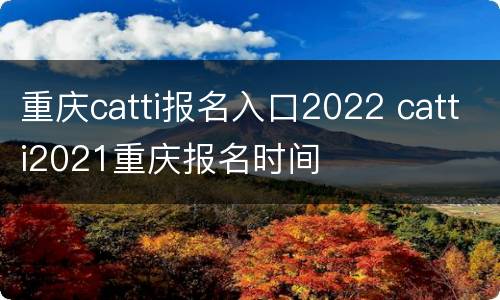 重庆catti报名入口2022 catti2021重庆报名时间